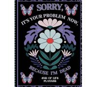 Sorry, it’s Your Problem Now, Because I'm Dead: Everything Your Family Needs to Know for After You’re Death