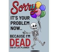 Sorry, it’s Your Problem Now, Because I'm Dead: Funny End of Life Planner, A Simple Death Organizer to Provide Everything You Need to Know When I am Gone | My Final Wishes Planning Book
