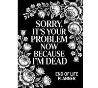 Sorry, it’s Your Problem Now, Because I'm Dead: Guide to Ensure Your Loved Ones Have All the Information They Need in the Event of Your Passing