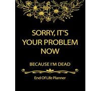 Sorry, it’s Your Problem Now , Because I'm Dead: Important Information for My Family, End Of Life Planner Organizer, A book for when I'm gone
