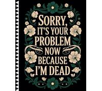Sorry, it’s Your Problem Now , Because I'm Dead: My Final Wishes, Important Documents, and Personal Information-All in One Place