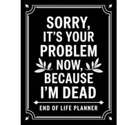 Sorry, it’s Your Problem Now, Because I'm Dead: The End of Life Planner provides your loved ones with easy access to all crucial information once you’re Die .