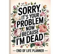 Sorry, it’s Your Problem Now,End of Life Planner: The Final Wishes Planning when you're no longer here