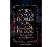 Sorry, It's Your Problem Now, Because I'm Dead: End of life Journal ,My Final Thoughts, Feelings, Memories, and Everything I Never Had the Courage to Say