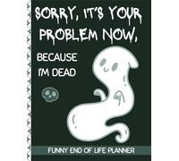 Sorry, It's Your Problem Now, Because I'm Dead: End Of Life Planner Organizer Workbook | Everything Your Family Needs to Know After You Die