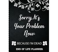 Sorry It's Your Problem Now, Because I'm Dead: End of Life Planner that Includes A Complete Record of My Accounts, Heirlooms and More