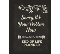 Sorry It's Your Problem Now Because I'm Dead: End of Life Planner that includes Final Wishes, Apologies and Financials.