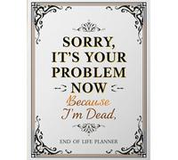 Sorry It's Your Problem Now, Because I'm Dead: Funny End of Life Planner to Organize Your Final Wishes, Important Information, and Personal Notes