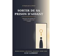 Sortir de sa prison d'aidant: 23 étapes pour se libérer, retrouver son équilibre et continuer à aimer sans s'oublier