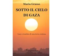 Sotto il cielo di Gaza. Luce e tenebra di una terra contesa - Grasso Mario