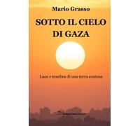 Sotto il cielo di Gaza. Luce e tenebra di una terra contesa - Grasso Mario