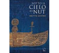 Sotto il cielo di Nut. Forme del divino nell’Antico Egitto. Ediz. a colori