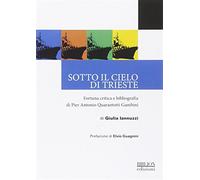 Sotto il cielo di Trieste. Fortuna critica e bibliografia di Pier Antonio ...