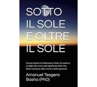 SOTTO IL SOLE E OLTRE IL SOLE: Conversazioni tra Salomone e Gesù, Un padre e un figlio alla ricerca del significato della vita, della coscienza, della morte e della speranza