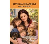 SOTTO L’ALA DELL’ANGELO DELLA BONTÀ: LE GIOIE E I DOLORI DI UNA CASA-FAMIGLIA PER BAMBINI E DI UN RIFUGIO PER ANIMALI