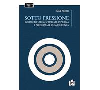 Sotto pressione. Gestire lo stress, sfruttare l'energia e performare quando cont