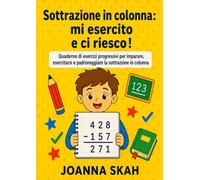 Sottrazione in colonna: mi esercito e ci riesco!: Quaderno di esercizi progressivi per imparare, esercitarsi e padroneggiare la sottrazione in colonna