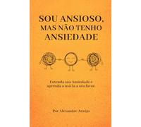 Sou Ansioso, Mas Não Tenho Ansiedade: Entenda sua Ansiedade e aprenda a usá-la a seu favor.