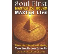 Soul First Master 24 Hours Master Life: The Ancient Secret to Mastering Time, Wealth, Love and Health