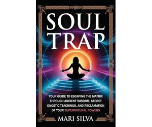 Soul Trap: Your Guide to Escaping the Matrix Through Ancient Wisdom, Secret Gnostic Teachings, and Reclamation of Your Supernatural Powers