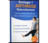 Soulager l’Arthrose Naturellement: Programme complet à domicile : exercices simples pour réduire la douleur, améliorer la mobilité et renforcer le corps en douceur