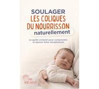 SOULAGER LES COLIQUES DU NOURRISSON NATURELLEMENT: Le guide complet pour comprendre et apaiser bébé durablement