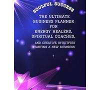 Soulful Success The Ultimate Business Planner for Energy Healers, Spiritual Coaches and Creative Intuitives Starting a New Business: Everything a Creative Entrepreneur Needs to Get Organized