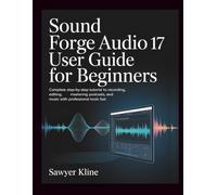 Sound Forge Audio 17 User Guide for Beginners: Complete Step-by-Step Tutorial to Recording, Editing, Mastering Podcasts, and Music with Professional Tools Fast