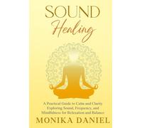 Sound Healing - A Practical Guide to Calm and Clarity: Exploring Sound, Frequency and Mindfulness for Relaxation and Balance