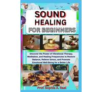 SOUND HEALING FOR BEGINNERS: Discover the Power of Vibrational Therapy, Meditation, and Healing Frequencies to Restore Balance, Relieve Stress, and Promote Emotional Well-Being for a Better Life