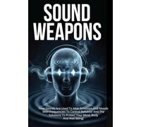 Sound Weapons: How Sounds Are Used To Alter Emotions And Moods With Frequencies To Control Behavior And The Solutions To Protect Your Mind, Body And Well Being!