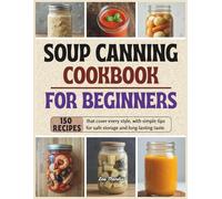 Soup Canning Cookbook for Beginners: 150 Recipes That Cover Every Style, With Simple Tips for Safe Storage and Long-Lasting Taste