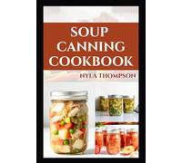 SOUP CANNING COOKBOOK: Frоm Pоt tо Pаntrу: Thе Complete Guіdе tо Canning Sоuрѕ with Flаvоr аnd Sаfеtу