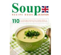 Soup Recipe Book UK Edition: 110 Comforting Creations from Classic British to Global Flavours for Year-Round Nourishment