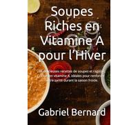 Soupes Riches en Vitamine A pour l’Hiver: 99 délicieuses recettes de soupes et ragoûts, riches en vitamine A, idéales pour renforcer votre santé durant la saison froide.