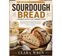 SOURDOUGH BREAD A BEGINNER’S GUIDE TO EASY HOMEMADE RECIPES: Master the Art of Artisan Bread Baking at Home with Step-by-Step Recipes for Creating a ... Discard Treats with No Prior Experience