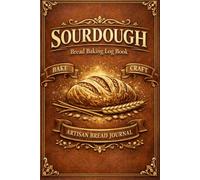 Sourdough Bread Baking Log Book: Record Starters, Recipes, Hydration Levels, Fermentation Times, Baking Results, and Flavor Notes