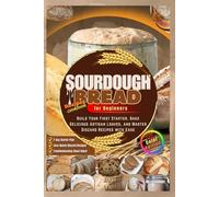 SOURDOUGH BREAD for Beginners: Build Your First Starter Bake Delicious Artisan Loaves and Master Discard Recipes with Ease