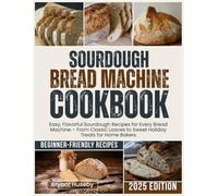 Sourdough Bread Machine Cookbook: Easy, Flavorful Sourdough Recipes for Every Bread Machine - From Classic Loaves to Sweet Holiday Treats for Home Bakers