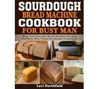 Sourdough Bread Machine Cookbook for Busy Man: Easy and Flavorful Bread Machine Recipes for Busy Men Using Sourdough Techniques.