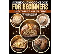 Sourdough Cookbook for Beginners 2026: Step-by-Step Guide to Sourdough Bread Baking - Easy Starter Recipes, Artisan Loaves, and Foolproof Techniques for Homemade Bread