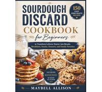 SOURDOUGH DISCARD COOKBOOK FOR BEGINNERS: 150 Easy Zero-Waste Recipes to Transform Leftover Starter into Breads, Breakfasts, Snacks, Desserts, and Family Favorites