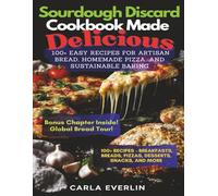 Sourdough Discard Cookbook Made Delicious: 100+ Easy Recipes for Artisan Bread, Homemade Pizza, and Sustainable Baking