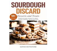 Sourdough Discard Desserts and Treats: Sweet and Easy Recipes for Cakes, Cookies, Pastries, Donuts and More