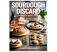Sourdough Discard Dinners and Bites: Delicious and Healthy Recipes for Main Courses and Appetizers
