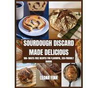 Sourdough Discard Made Delicious: 100+ Waste-Free Recipes for Flavorful, Eco-Friendly Baking