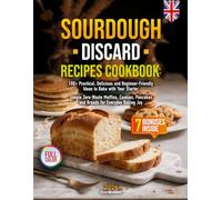 Sourdough Discard Recipes Cookbook: 100+ Practical, Delicious and Beginner-Friendly Ideas to Bake with Your Starter | Simple Zero-Waste Muffins, Cookies, Pancakes and Breads for Everyday Baking Joy