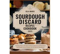 Sourdough Discard Recipes Cookbook 2025: The Busy Mom's No-Waste Guide to Delicious and Nutritious Sourdough Discard Recipes with All-Natural Ingredients