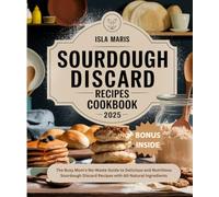 Sourdough Discard Recipes Cookbook 2025: The Busy Mom's No-Waste Guide to Delicious and Nutritious Sourdough Discard Recipes with All-Natural Ingredients