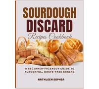Sourdough Discard Recipes Cookbook: A Beginner-Friendly Guide to Flavorful, Waste-Free Baking